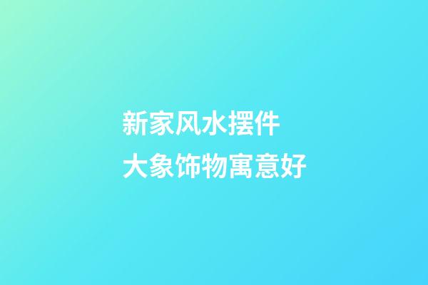 新家风水摆件 大象饰物寓意好